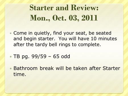 Starter and Review: Mon., Oct. 03, 2011 Come in quietly, find your seat, be seated and begin starter. You will have 10 minutes after the tardy bell rings.