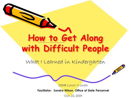How to Get Along with Difficult People What I Learned in Kindergarten DENR Lunch ‘n Learn Facilitator: Sondra Wilson, Office of State Personnel Oct. 22,