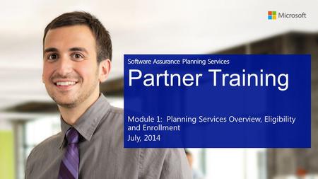 Software Assurance Planning Services Partner Training Module 1: Planning Services Overview, Eligibility and Enrollment July, 2014.