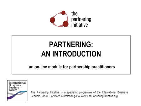 PARTNERING: AN INTRODUCTION an on-line module for partnership practitioners The Partnering Initiative is a specialist programme of the International.