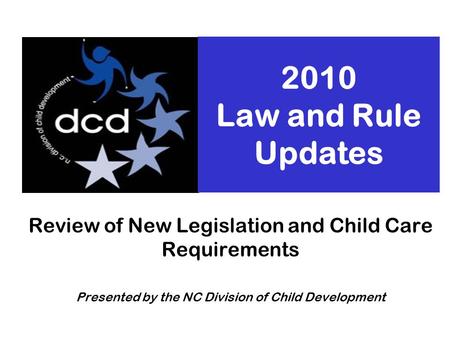 2010 Law and Rule Updates Review of New Legislation and Child Care Requirements Presented by the NC Division of Child Development.