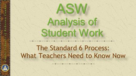 Public Schools of Robeson County ASW Analysis of Student Work ASW Analysis of Student Work The Standard 6 Process: What Teachers Need to Know Now The Standard.