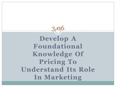 3.06 Develop A Foundational Knowledge Of Pricing To Understand Its Role In Marketing.