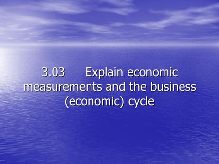 3.03Explain economic measurements and the business (economic) cycle.