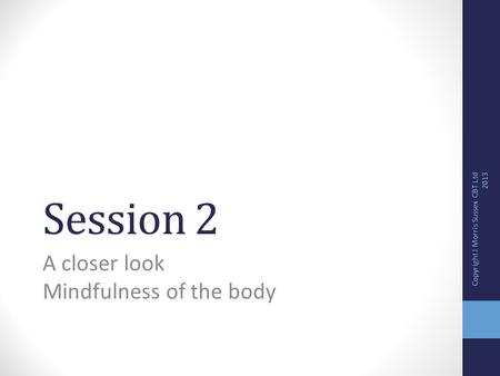 Session 2 A closer look Mindfulness of the body Copyright J Morris Sussex CBT Ltd 2013.