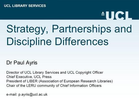 UCL LIBRARY SERVICES Strategy, Partnerships and Discipline Differences Dr Paul Ayris Director of UCL Library Services and UCL Copyright Officer Chief Executive,