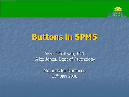 Buttons in SPM5 Seán O’Sullivan, ION Alice Jones, Dept of Psychology Alice Jones, Dept of Psychology Methods for Dummies 16 th Jan 2008.