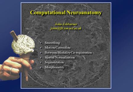 Computational Neuroanatomy John Ashburner SmoothingSmoothing Motion CorrectionMotion Correction Between Modality Co-registrationBetween.