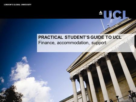 LONDON’S GLOBAL UNIVERSITY PRACTICAL STUDENT’S GUIDE TO UCL Finance, accommodation, support.