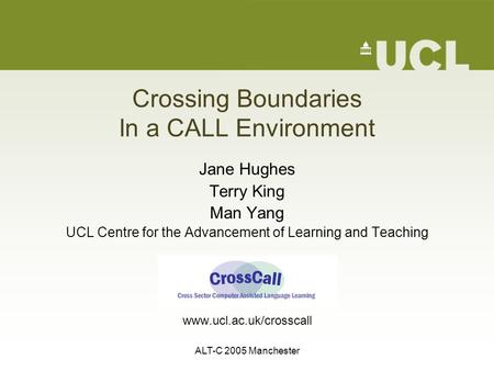 ALT-C 2005 Manchester Crossing Boundaries In a CALL Environment Jane Hughes Terry King Man Yang UCL Centre for the Advancement of Learning and Teaching.