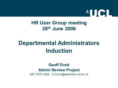 HR User Group meeting 28 th June 2006 Departmental Administrators Induction Geoff Dunk Admin Review Project 020 7915 1024 ;