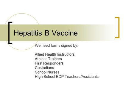 Hepatitis B Vaccine We need forms signed by: Allied Health Instructors Athletic Trainers First Responders Custodians School Nurses High School ECP Teachers/Assistants.