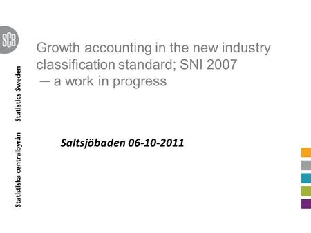 Growth accounting in the new industry classification standard; SNI 2007 ─ a work in progress Saltsjöbaden 06-10-2011.