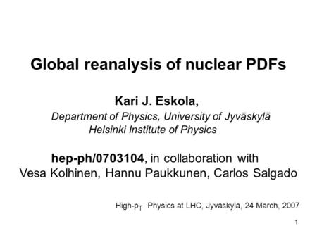 1 Global reanalysis of nuclear PDFs Kari J. Eskola, Department of Physics, University of Jyväskylä Helsinki Institute of Physics hep-ph/0703104, in collaboration.
