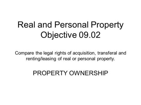 Real and Personal Property Objective 09.02 Compare the legal rights of acquisition, transferal and renting/leasing of real or personal property. PROPERTY.