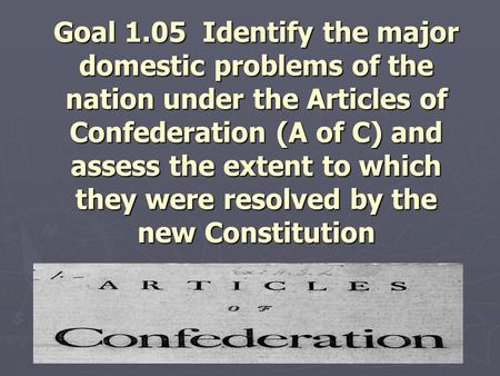 Goal 1.05 Identify the major domestic problems of the nation under the Articles of Confederation (A of C) and assess the extent to which they were resolved.