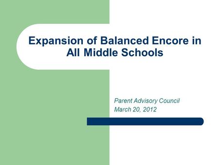 Expansion of Balanced Encore in All Middle Schools Parent Advisory Council March 20, 2012.