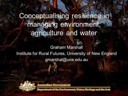 Conceptualising resilience in managing environment, agriculture and water Graham Marshall Institute for Rural Futures, University of New England