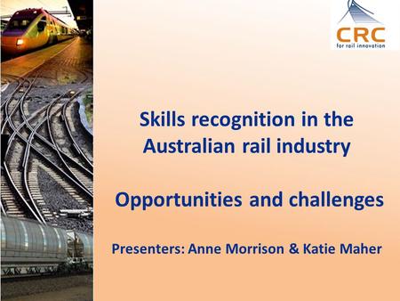 Skills recognition in the Australian rail industry Opportunities and challenges Presenters: Anne Morrison & Katie Maher.