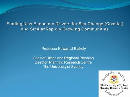 Professor Edward J Blakely Chair of Urban and Regional Planning Director, Planning Research Centre The University of Sydney.