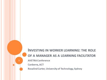 I NVESTING IN WORKER LEARNING : THE ROLE OF A MANAGER AS A LEARNING FACILITATOR AVETRA Conference Canberra, ACT Rosalind Carter, University of Technology,