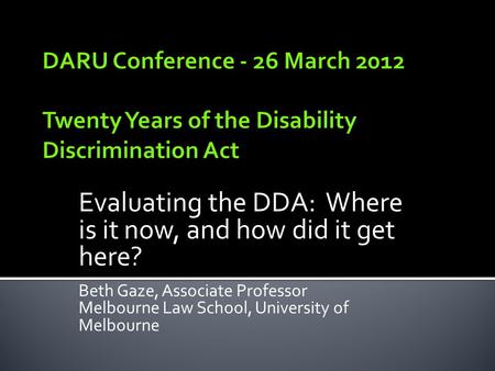 Evaluating the DDA: Where is it now, and how did it get here? Beth Gaze, Associate Professor Melbourne Law School, University of Melbourne.