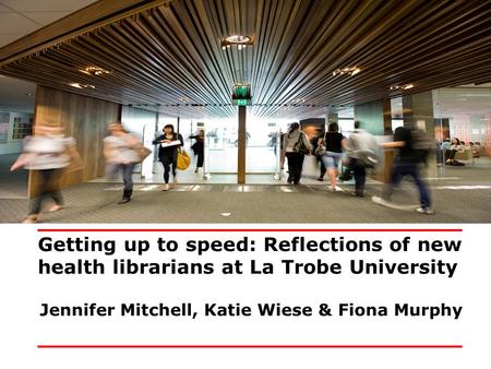 _______________________________ Getting up to speed: Reflections of new health librarians at La Trobe University Jennifer Mitchell, Katie Wiese & Fiona.