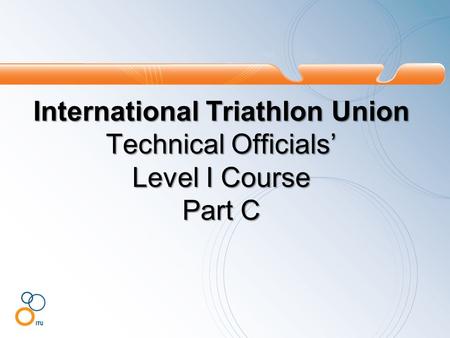 International Triathlon Union Technical Officials’ Level I Course Part C.