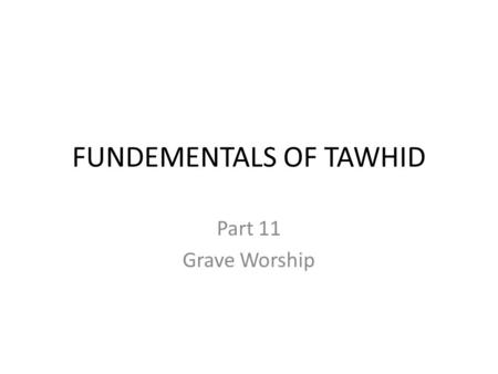 FUNDEMENTALS OF TAWHID Part 11 Grave Worship. Introduction The dead have been the cause for much deviation in aqeedah. With the passage of time, Muslims.