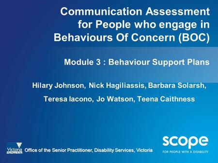 Communication Assessment for People who engage in Behaviours Of Concern (BOC) Module 3 : Behaviour Support Plans Hilary Johnson, Nick Hagiliassis, Barbara.