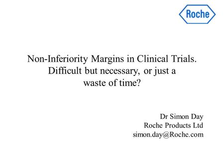 Non-Inferiority Margins in Clinical Trials. Difficult but necessary, or just a waste of time? Dr Simon Day Roche Products Ltd