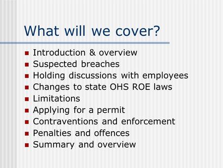 What will we cover? Introduction & overview Suspected breaches Holding discussions with employees Changes to state OHS ROE laws Limitations Applying for.