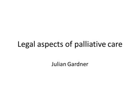 Legal aspects of palliative care Julian Gardner. Substitute decision-making Increasing in number – Ageing population – Incidence of dementia Increasing.