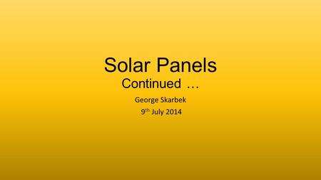 Solar Panels Continued … George Skarbek 9 th July 2014.