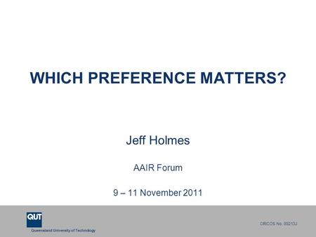 Queensland University of Technology CRICOS No. 00213J WHICH PREFERENCE MATTERS? Jeff Holmes AAIR Forum 9 – 11 November 2011.