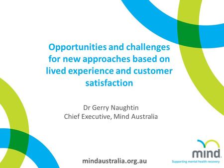 Mindaustralia.org.au Opportunities and challenges for new approaches based on lived experience and customer satisfaction Dr Gerry Naughtin Chief Executive,