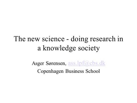 The new science - doing research in a knowledge society Asger Sørensen,  Copenhagen Business School.