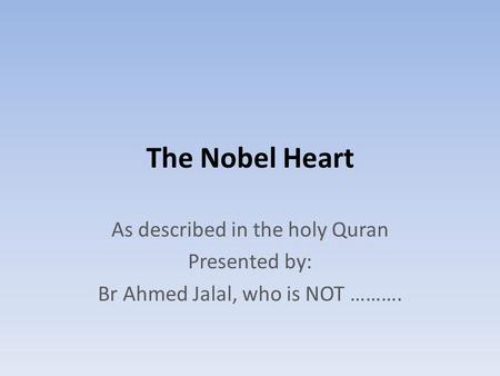 The Nobel Heart As described in the holy Quran Presented by: Br Ahmed Jalal, who is NOT ……….