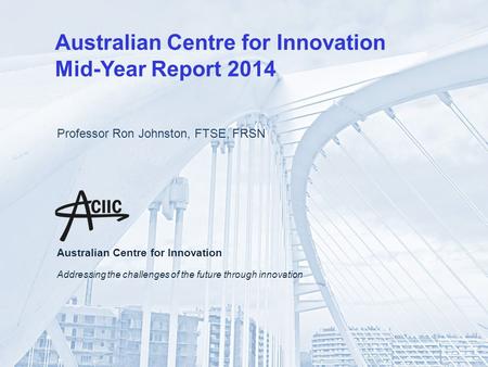 Australian Centre for Innovation Mid-Year Report 2014 Professor Ron Johnston, FTSE, FRSN Australian Centre for Innovation Addressing the challenges of.