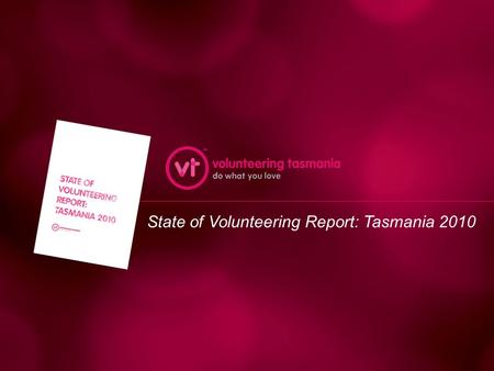 State of Volunteering Report: Tasmania 2010. This presentation includes: – Motivations and aims in doing the report – Fieldwork and research – Some key.