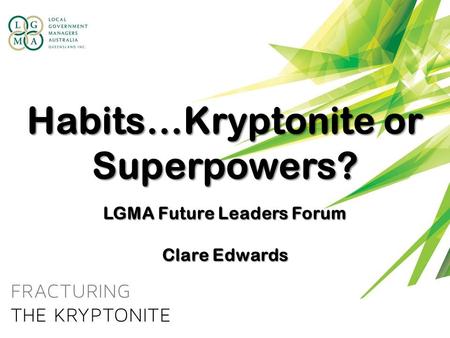 Habits…Kryptonite or Superpowers? LGMA Future Leaders Forum Clare Edwards.