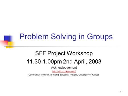 1 Problem Solving in Groups SFF Project Workshop 11.30-1.00pm 2nd April, 2003 Acknowledgement  Community Toolbox, Bringing Solutions.