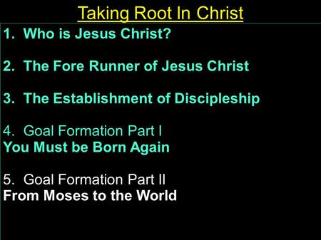 1. Who is Jesus Christ? 2. The Fore Runner of Jesus Christ 3. The Establishment of Discipleship 4. Goal Formation Part I You Must be Born Again 5. Goal.