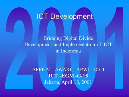 ICT Development Bridging Digital Divide Development and Implementation of ICT in Indonesia APPKAI –AWARI – APWI - ICCI ICT –EGM -G-15 Jakarta, April 18,