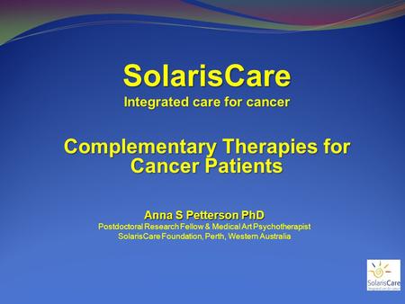 SolarisCare Integrated care for cancer Complementary Therapies for Cancer Patients Anna S Petterson PhD Postdoctoral Research Fellow & Medical Art Psychotherapist.