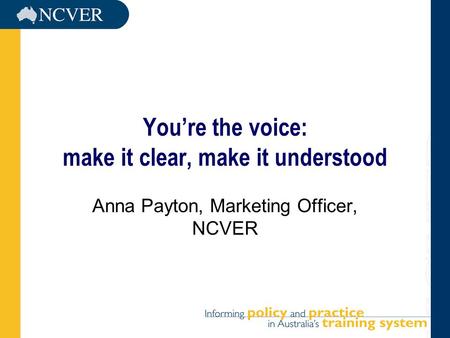 You’re the voice: make it clear, make it understood Anna Payton, Marketing Officer, NCVER.