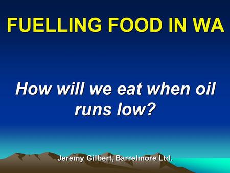 FUELLING FOOD IN WA How will we eat when oil runs low? Jeremy Gilbert, Barrelmore Ltd.