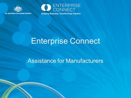 Enterprise Connect Assistance for Manufacturers. Enterprise Connect $50 Million a year Australian Government initiative Developed to provide practical.