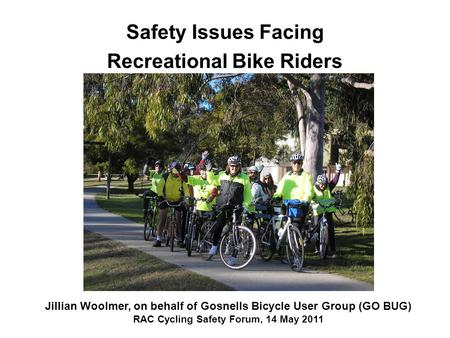 Safety Issues Facing Recreational Bike Riders Jillian Woolmer, on behalf of Gosnells Bicycle User Group (GO BUG) RAC Cycling Safety Forum, 14 May 2011.