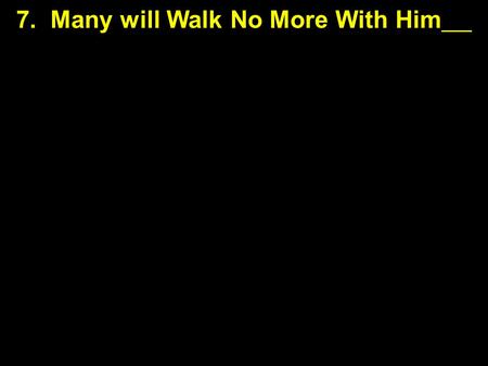 7. Many will Walk No More With Him. Hard Teaching to Follow 7. Many will Walk No More With Him.